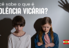 Violência Vicária: uma forma silenciosa de violência contra a mulher
